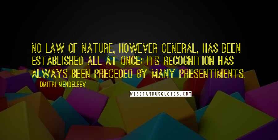 Dmitri Mendeleev Quotes: No law of nature, however general, has been established all at once; its recognition has always been preceded by many presentiments.