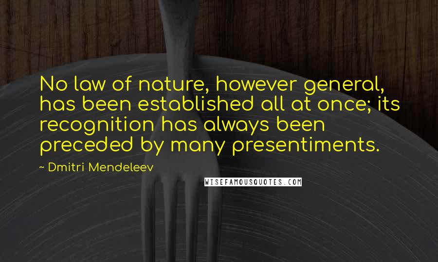 Dmitri Mendeleev Quotes: No law of nature, however general, has been established all at once; its recognition has always been preceded by many presentiments.