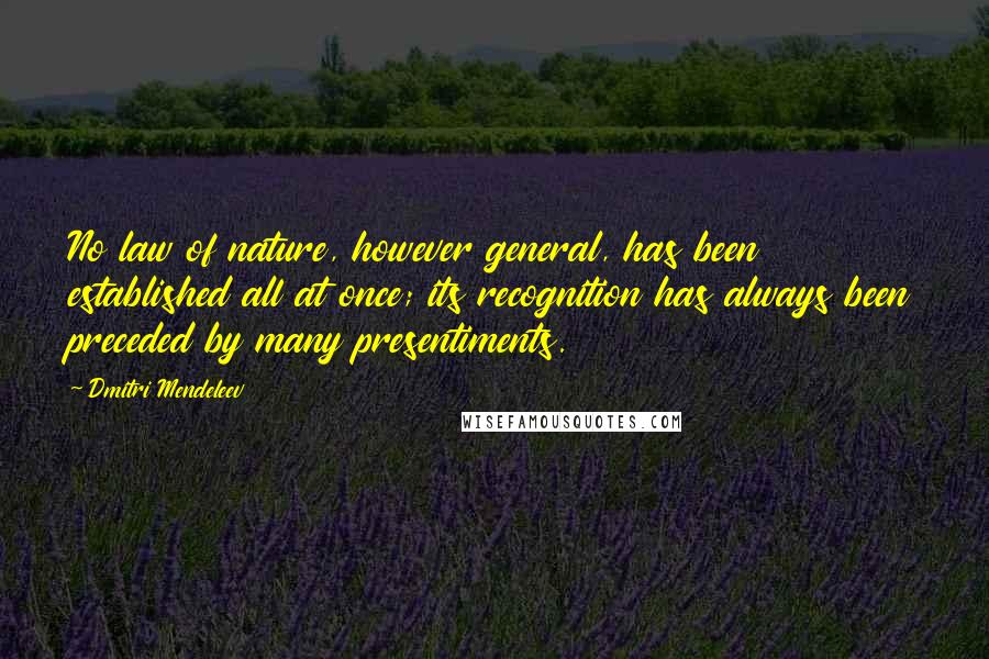 Dmitri Mendeleev Quotes: No law of nature, however general, has been established all at once; its recognition has always been preceded by many presentiments.