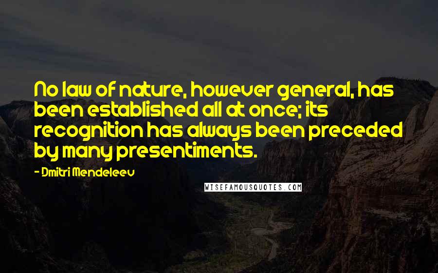 Dmitri Mendeleev Quotes: No law of nature, however general, has been established all at once; its recognition has always been preceded by many presentiments.