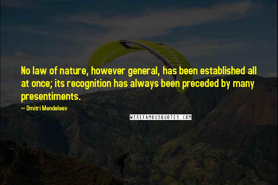 Dmitri Mendeleev Quotes: No law of nature, however general, has been established all at once; its recognition has always been preceded by many presentiments.