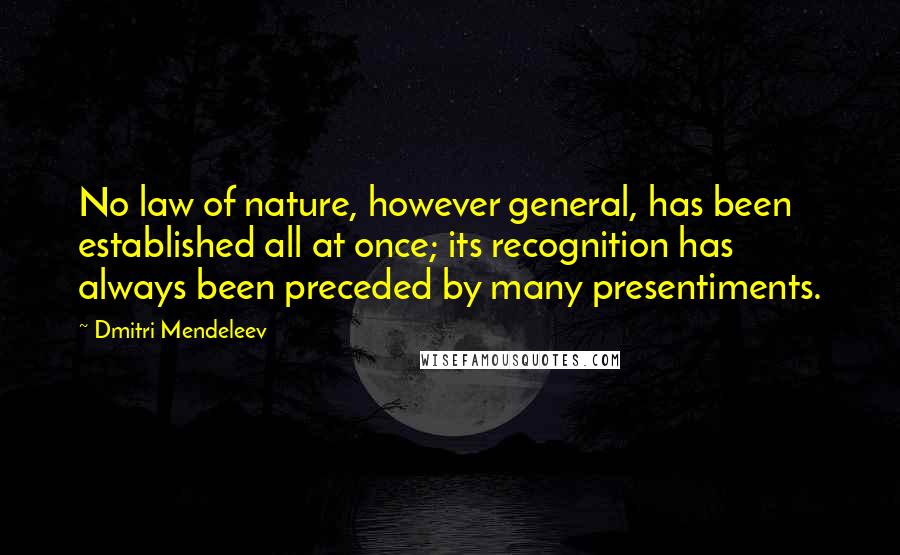 Dmitri Mendeleev Quotes: No law of nature, however general, has been established all at once; its recognition has always been preceded by many presentiments.