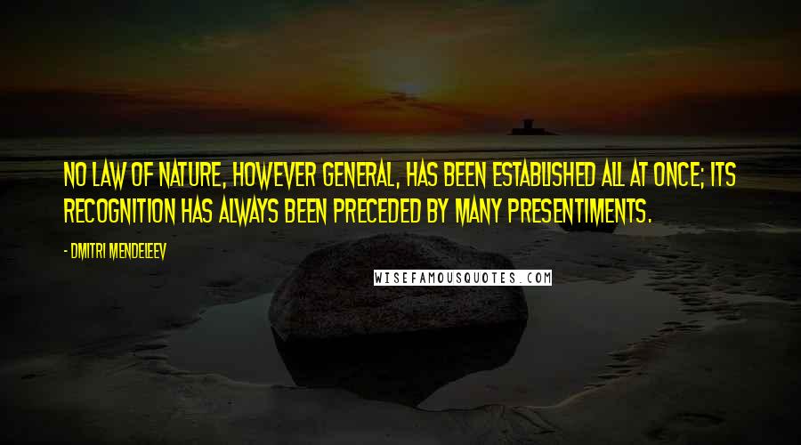 Dmitri Mendeleev Quotes: No law of nature, however general, has been established all at once; its recognition has always been preceded by many presentiments.