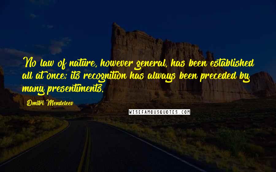 Dmitri Mendeleev Quotes: No law of nature, however general, has been established all at once; its recognition has always been preceded by many presentiments.