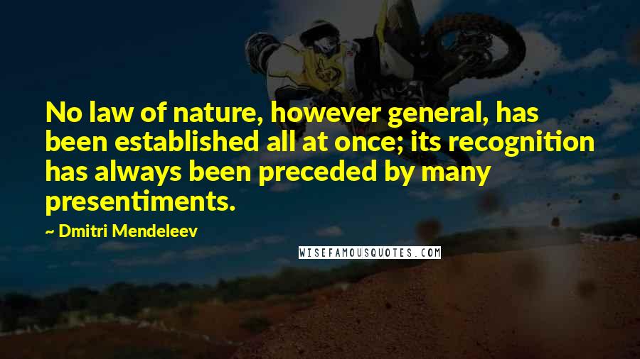 Dmitri Mendeleev Quotes: No law of nature, however general, has been established all at once; its recognition has always been preceded by many presentiments.