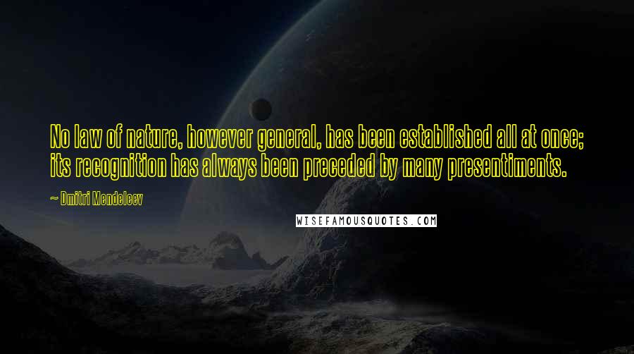 Dmitri Mendeleev Quotes: No law of nature, however general, has been established all at once; its recognition has always been preceded by many presentiments.