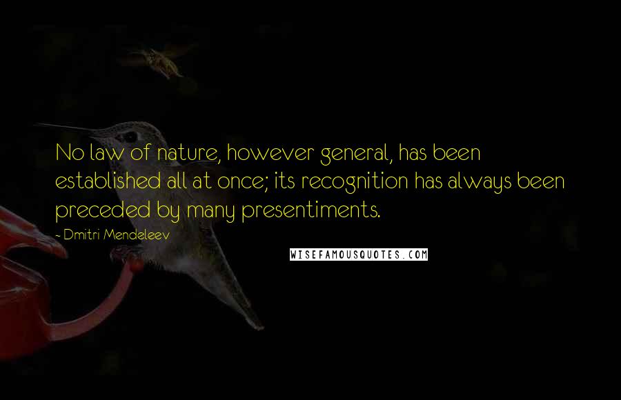 Dmitri Mendeleev Quotes: No law of nature, however general, has been established all at once; its recognition has always been preceded by many presentiments.