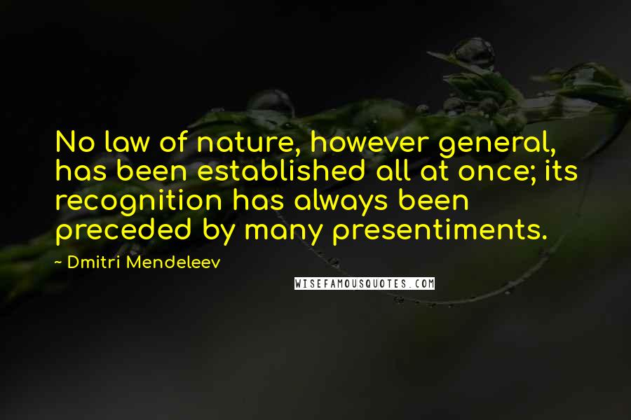 Dmitri Mendeleev Quotes: No law of nature, however general, has been established all at once; its recognition has always been preceded by many presentiments.