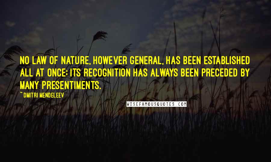 Dmitri Mendeleev Quotes: No law of nature, however general, has been established all at once; its recognition has always been preceded by many presentiments.