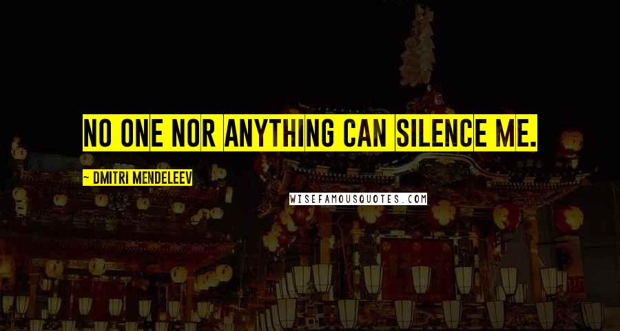 Dmitri Mendeleev Quotes: No one nor anything can silence me.