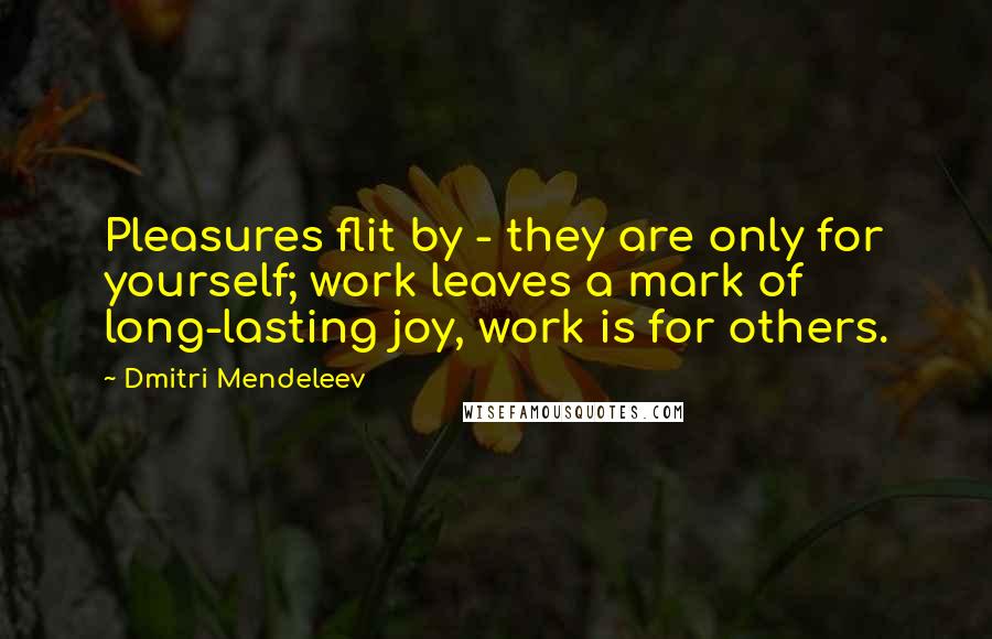 Dmitri Mendeleev Quotes: Pleasures flit by - they are only for yourself; work leaves a mark of long-lasting joy, work is for others.