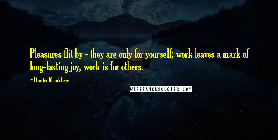 Dmitri Mendeleev Quotes: Pleasures flit by - they are only for yourself; work leaves a mark of long-lasting joy, work is for others.