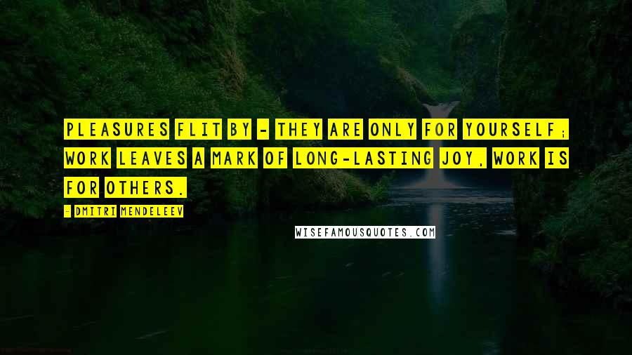 Dmitri Mendeleev Quotes: Pleasures flit by - they are only for yourself; work leaves a mark of long-lasting joy, work is for others.