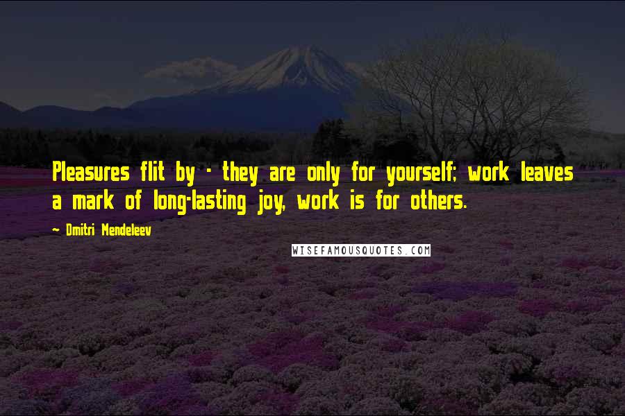 Dmitri Mendeleev Quotes: Pleasures flit by - they are only for yourself; work leaves a mark of long-lasting joy, work is for others.