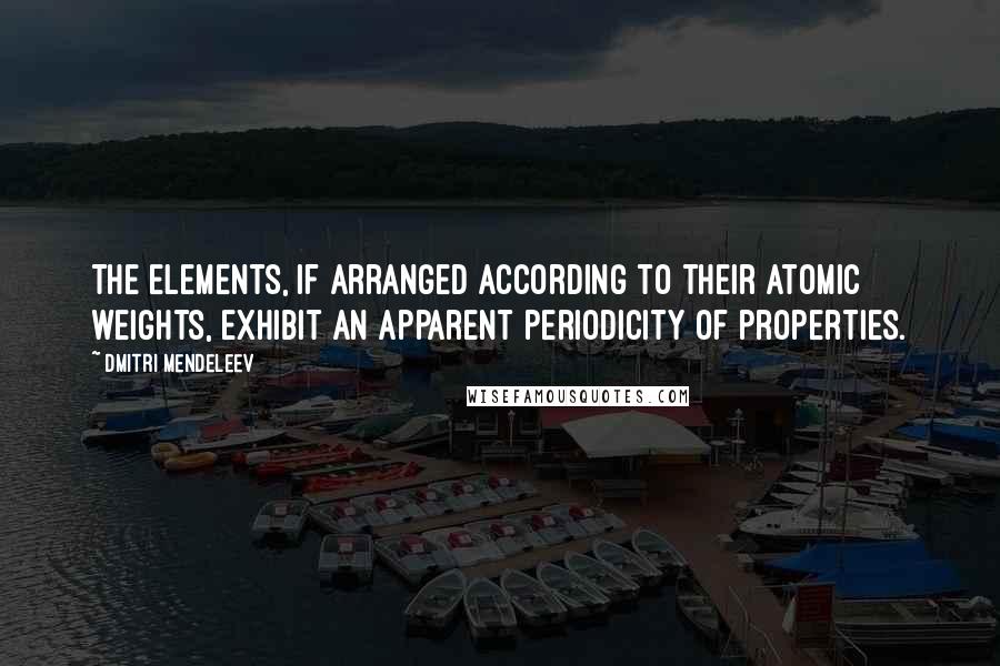 Dmitri Mendeleev Quotes: The elements, if arranged according to their atomic weights, exhibit an apparent periodicity of properties.