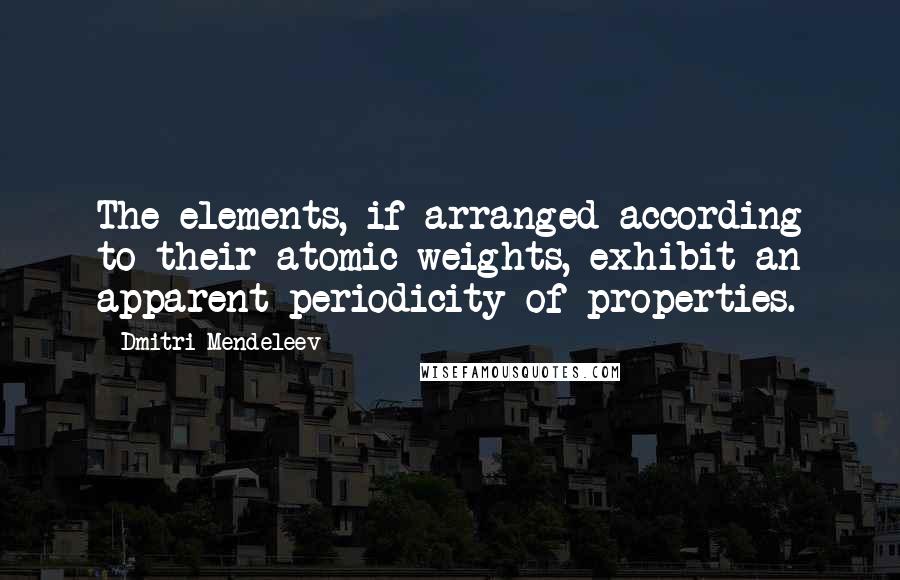 Dmitri Mendeleev Quotes: The elements, if arranged according to their atomic weights, exhibit an apparent periodicity of properties.