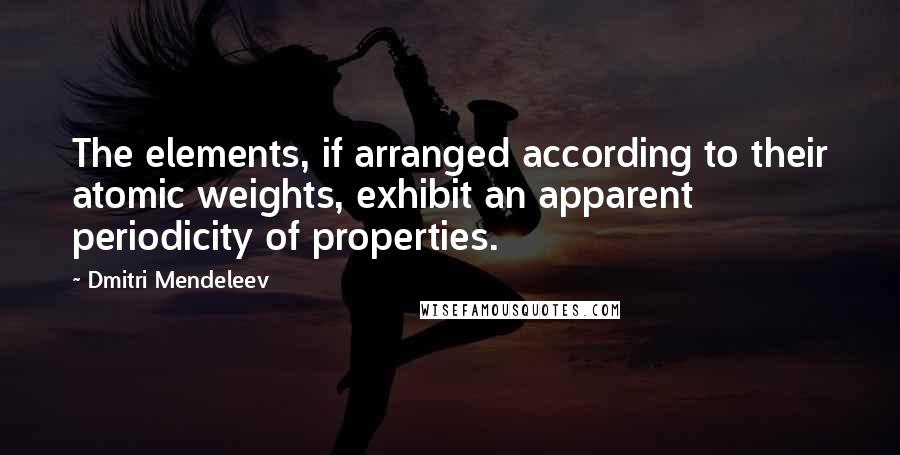 Dmitri Mendeleev Quotes: The elements, if arranged according to their atomic weights, exhibit an apparent periodicity of properties.