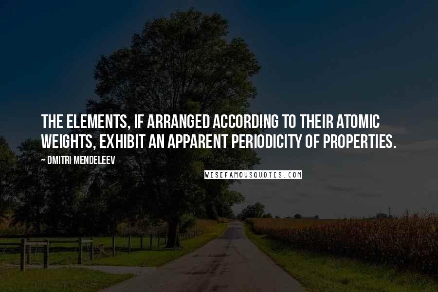 Dmitri Mendeleev Quotes: The elements, if arranged according to their atomic weights, exhibit an apparent periodicity of properties.