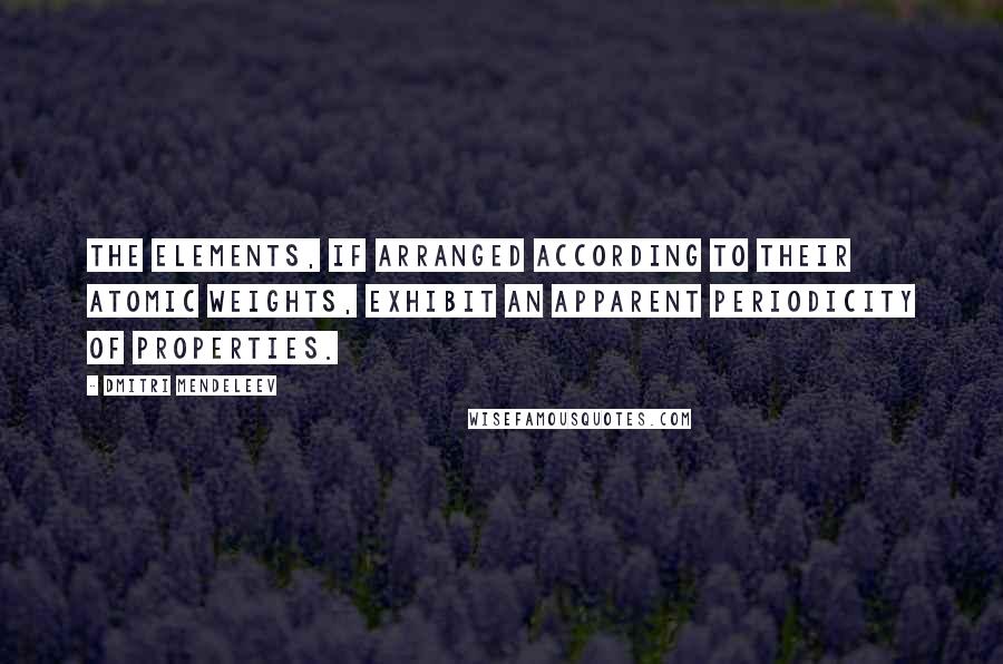 Dmitri Mendeleev Quotes: The elements, if arranged according to their atomic weights, exhibit an apparent periodicity of properties.