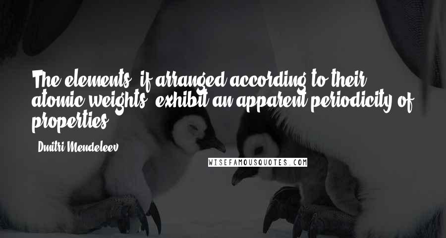Dmitri Mendeleev Quotes: The elements, if arranged according to their atomic weights, exhibit an apparent periodicity of properties.