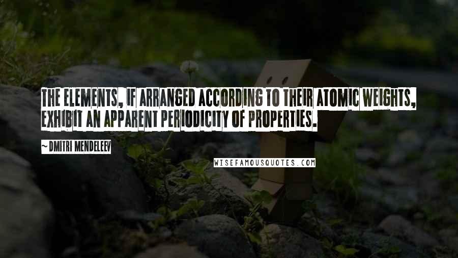 Dmitri Mendeleev Quotes: The elements, if arranged according to their atomic weights, exhibit an apparent periodicity of properties.