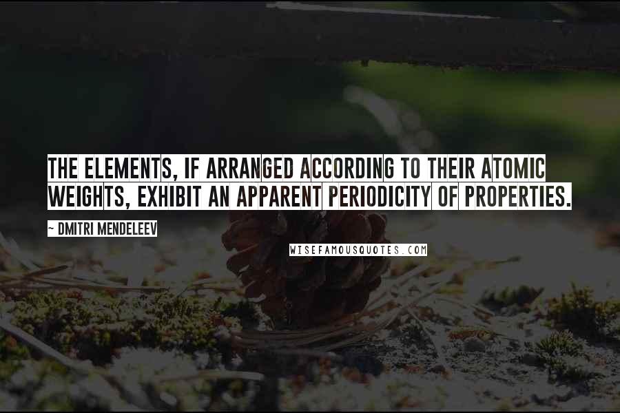 Dmitri Mendeleev Quotes: The elements, if arranged according to their atomic weights, exhibit an apparent periodicity of properties.