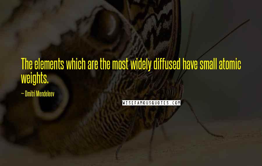 Dmitri Mendeleev Quotes: The elements which are the most widely diffused have small atomic weights.