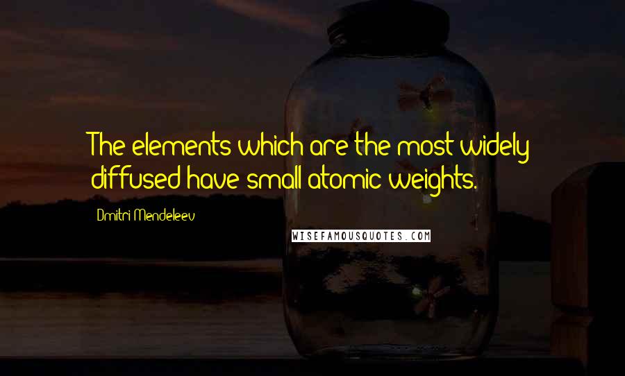 Dmitri Mendeleev Quotes: The elements which are the most widely diffused have small atomic weights.
