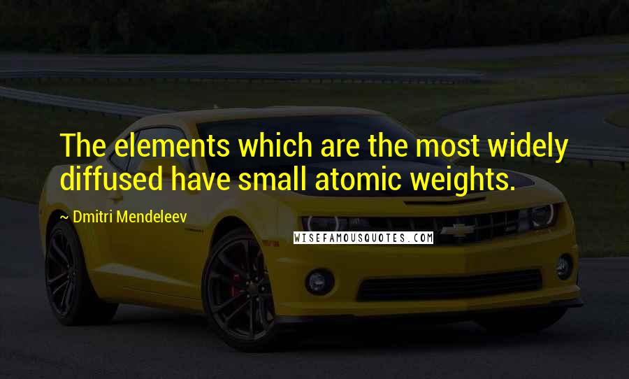 Dmitri Mendeleev Quotes: The elements which are the most widely diffused have small atomic weights.