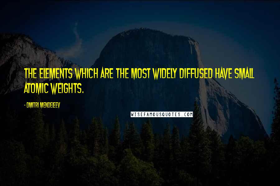 Dmitri Mendeleev Quotes: The elements which are the most widely diffused have small atomic weights.