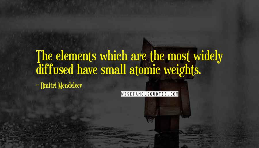 Dmitri Mendeleev Quotes: The elements which are the most widely diffused have small atomic weights.