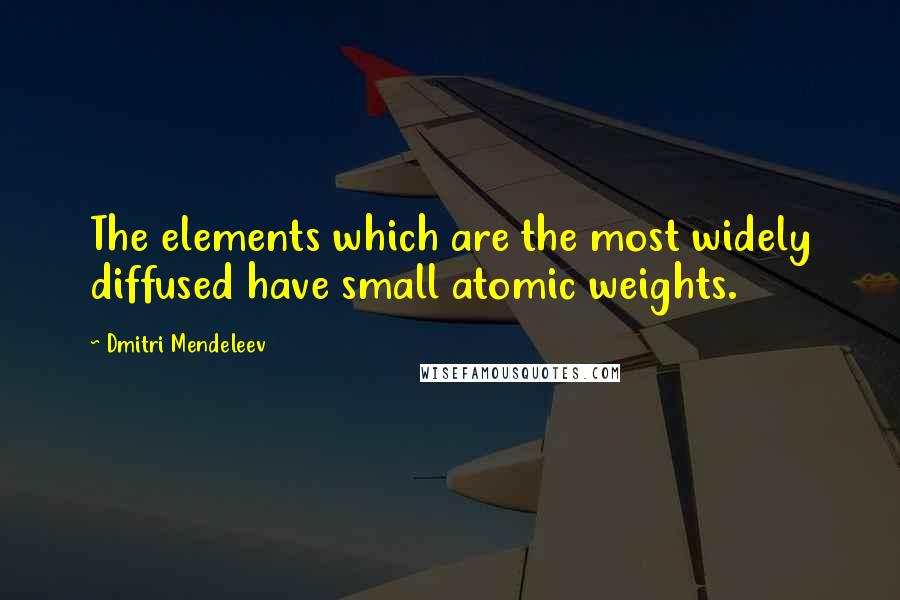 Dmitri Mendeleev Quotes: The elements which are the most widely diffused have small atomic weights.