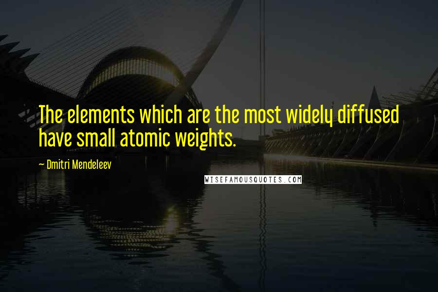 Dmitri Mendeleev Quotes: The elements which are the most widely diffused have small atomic weights.
