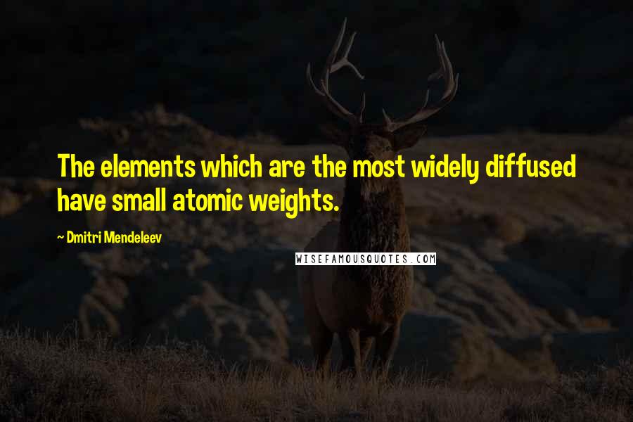 Dmitri Mendeleev Quotes: The elements which are the most widely diffused have small atomic weights.