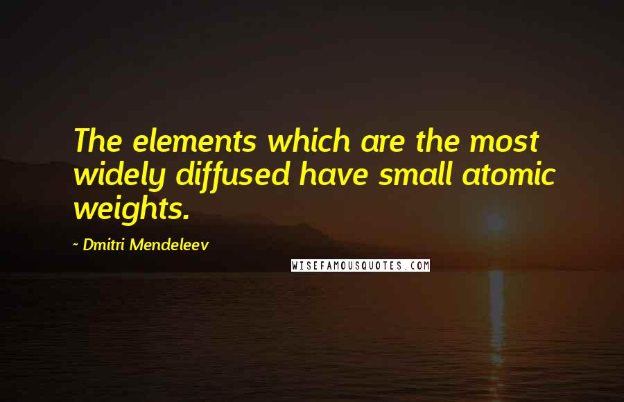 Dmitri Mendeleev Quotes: The elements which are the most widely diffused have small atomic weights.