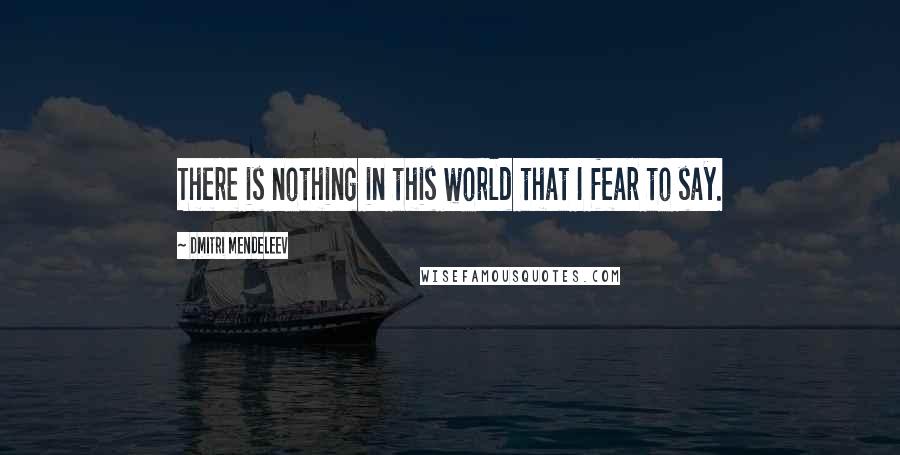 Dmitri Mendeleev Quotes: There is nothing in this world that I fear to say.