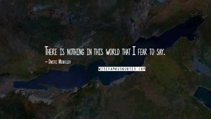 Dmitri Mendeleev Quotes: There is nothing in this world that I fear to say.