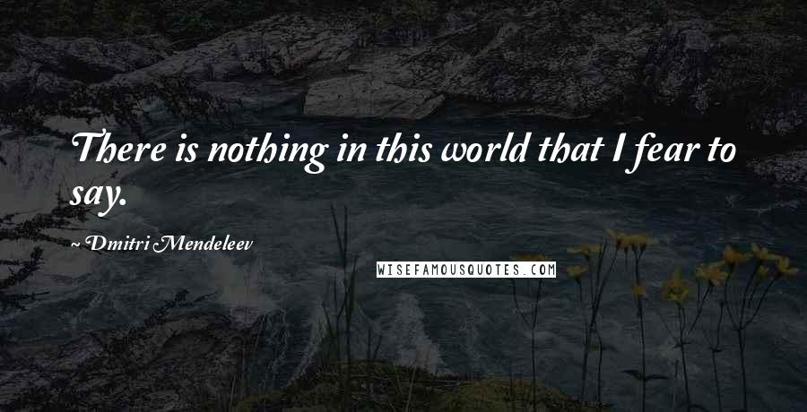 Dmitri Mendeleev Quotes: There is nothing in this world that I fear to say.