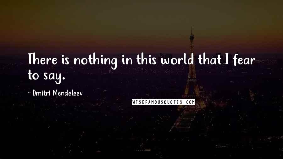 Dmitri Mendeleev Quotes: There is nothing in this world that I fear to say.