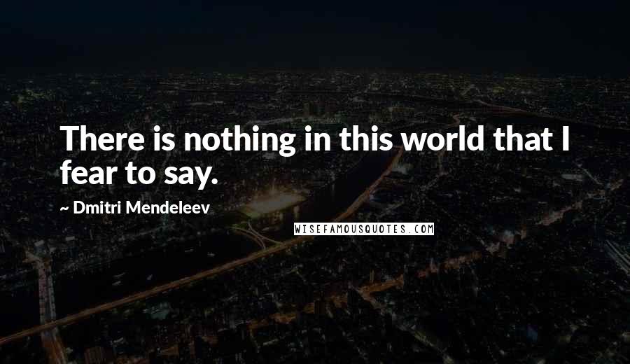Dmitri Mendeleev Quotes: There is nothing in this world that I fear to say.