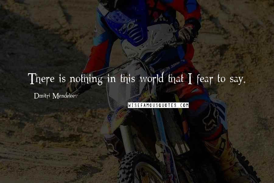 Dmitri Mendeleev Quotes: There is nothing in this world that I fear to say.