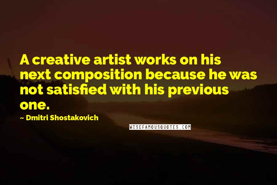 Dmitri Shostakovich Quotes: A creative artist works on his next composition because he was not satisfied with his previous one.