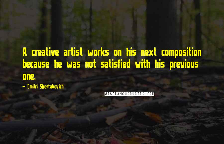 Dmitri Shostakovich Quotes: A creative artist works on his next composition because he was not satisfied with his previous one.