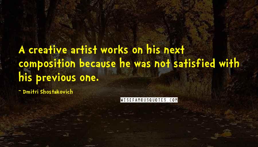 Dmitri Shostakovich Quotes: A creative artist works on his next composition because he was not satisfied with his previous one.