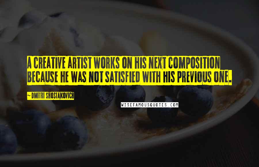 Dmitri Shostakovich Quotes: A creative artist works on his next composition because he was not satisfied with his previous one.