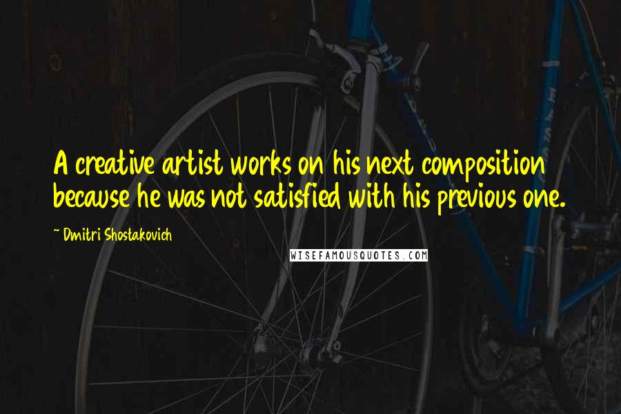 Dmitri Shostakovich Quotes: A creative artist works on his next composition because he was not satisfied with his previous one.