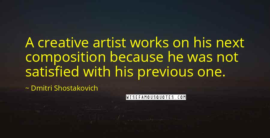 Dmitri Shostakovich Quotes: A creative artist works on his next composition because he was not satisfied with his previous one.
