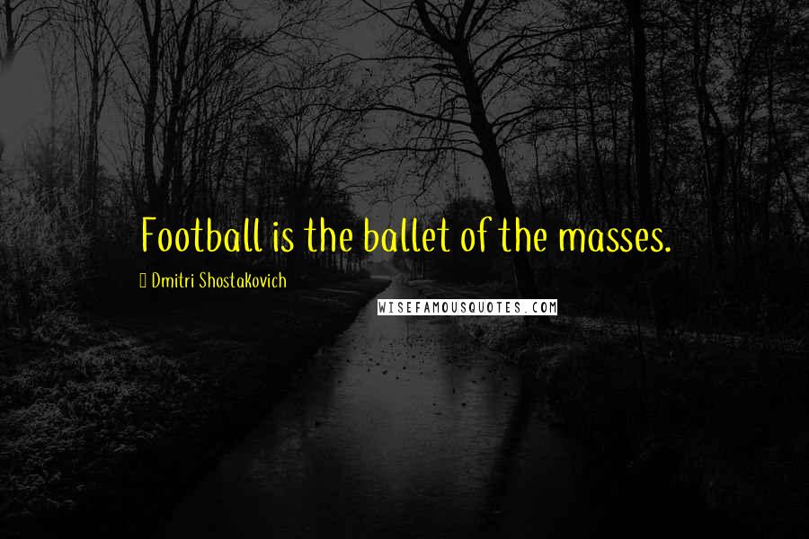 Dmitri Shostakovich Quotes: Football is the ballet of the masses.