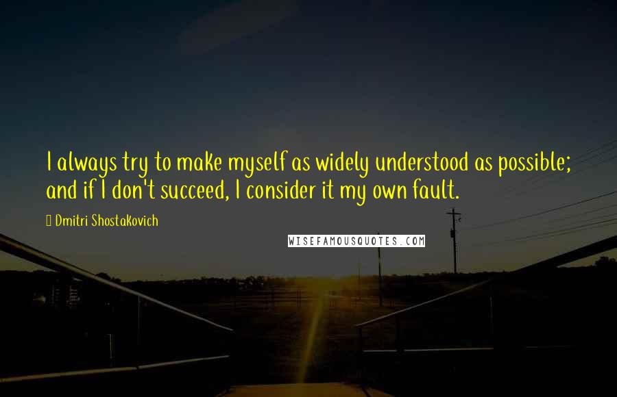 Dmitri Shostakovich Quotes: I always try to make myself as widely understood as possible; and if I don't succeed, I consider it my own fault.