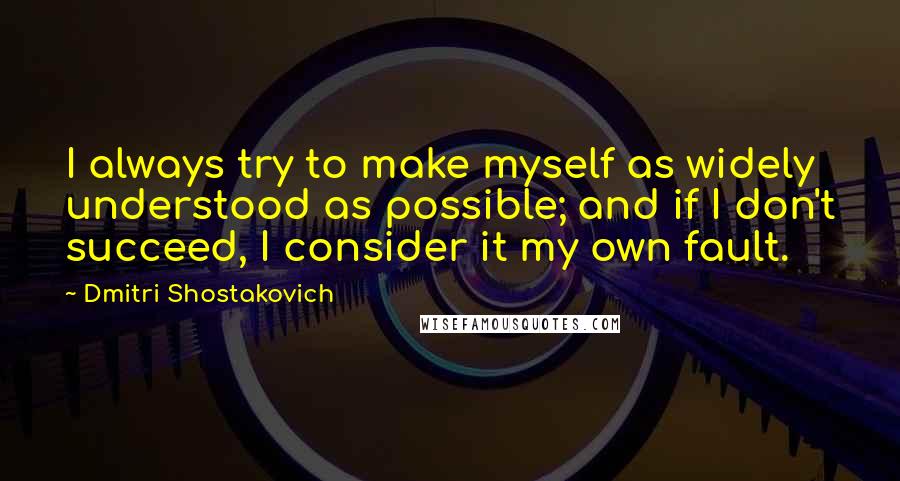 Dmitri Shostakovich Quotes: I always try to make myself as widely understood as possible; and if I don't succeed, I consider it my own fault.